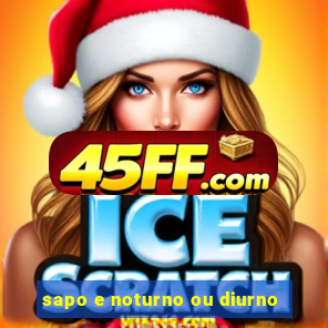 sapo e noturno ou diurno